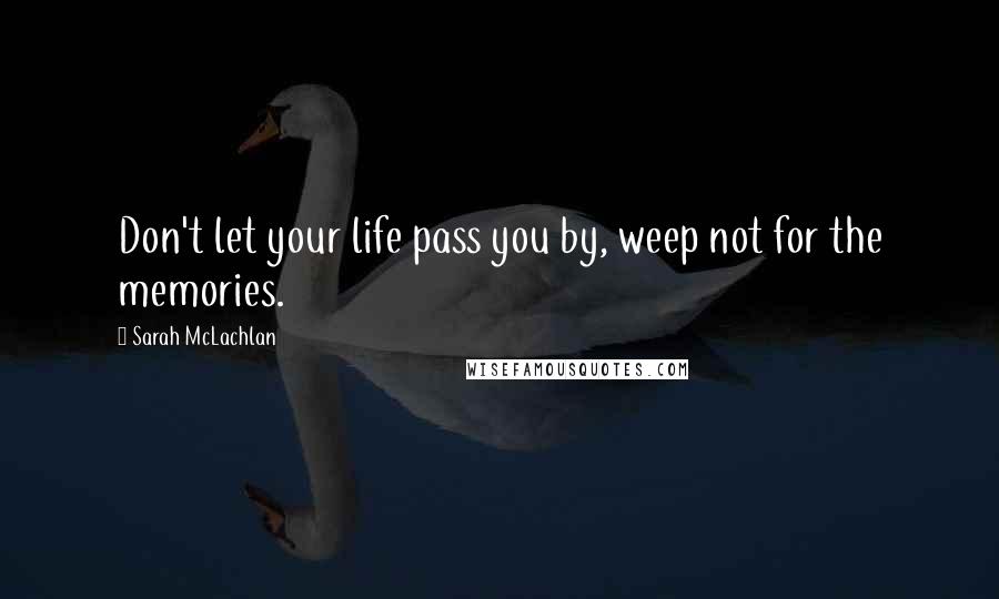 Sarah McLachlan Quotes: Don't let your life pass you by, weep not for the memories.