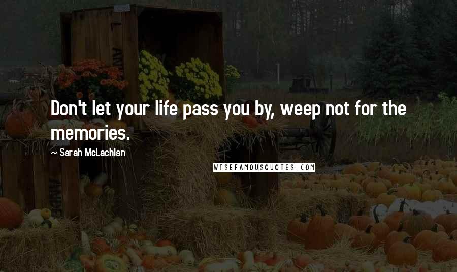 Sarah McLachlan Quotes: Don't let your life pass you by, weep not for the memories.