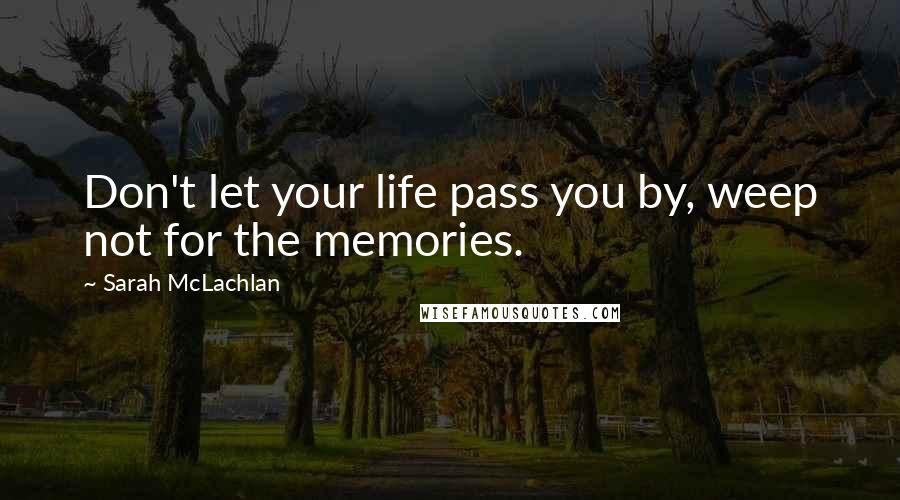 Sarah McLachlan Quotes: Don't let your life pass you by, weep not for the memories.