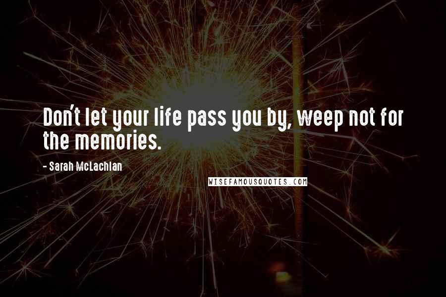 Sarah McLachlan Quotes: Don't let your life pass you by, weep not for the memories.