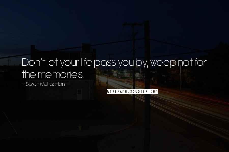 Sarah McLachlan Quotes: Don't let your life pass you by, weep not for the memories.