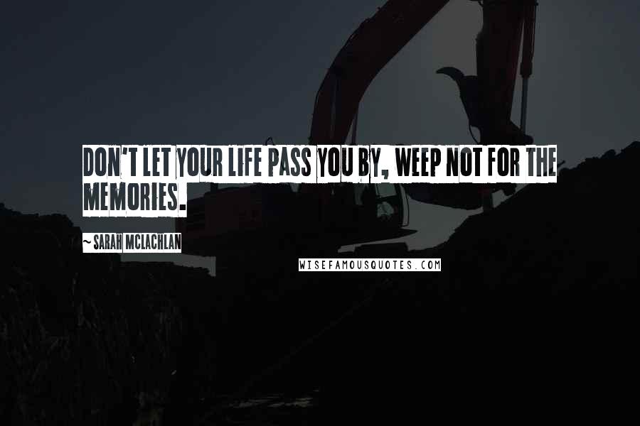 Sarah McLachlan Quotes: Don't let your life pass you by, weep not for the memories.