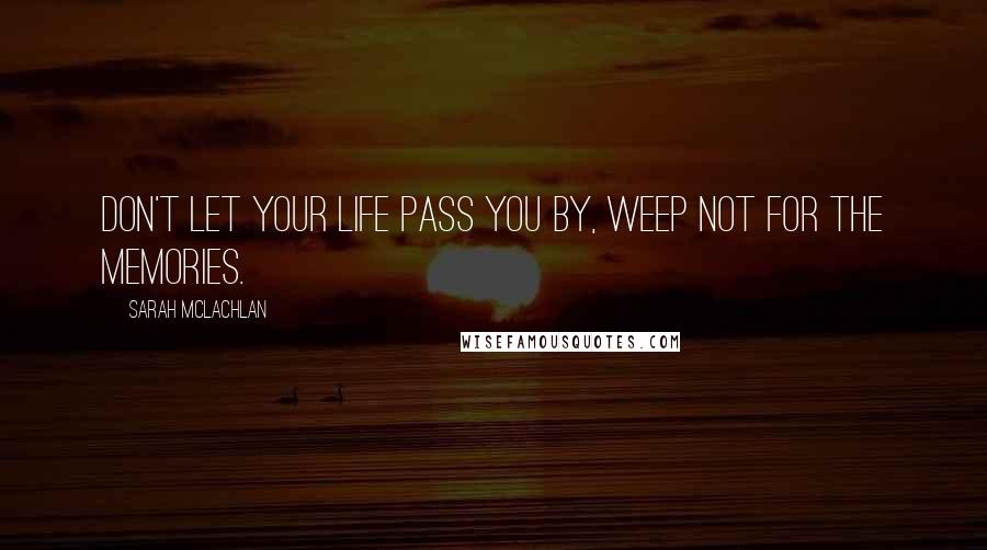 Sarah McLachlan Quotes: Don't let your life pass you by, weep not for the memories.