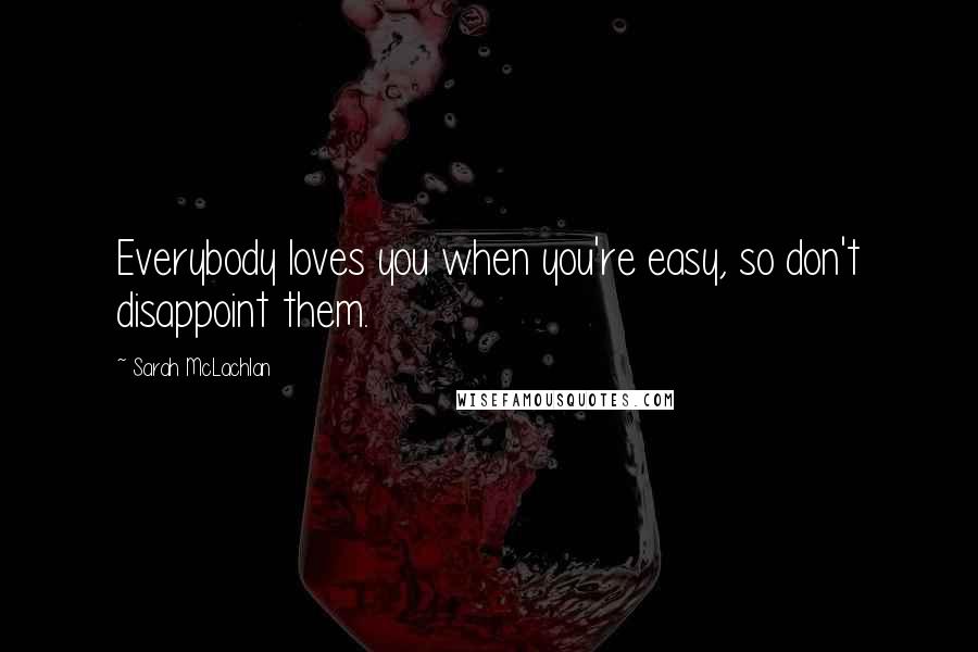 Sarah McLachlan Quotes: Everybody loves you when you're easy, so don't disappoint them.