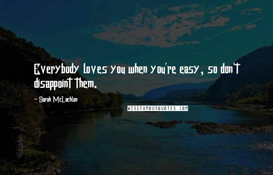 Sarah McLachlan Quotes: Everybody loves you when you're easy, so don't disappoint them.