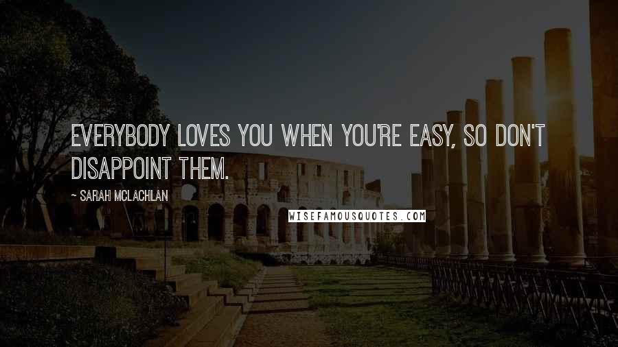 Sarah McLachlan Quotes: Everybody loves you when you're easy, so don't disappoint them.