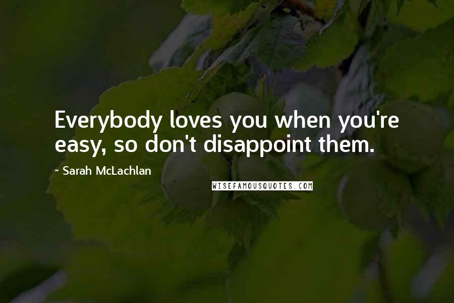 Sarah McLachlan Quotes: Everybody loves you when you're easy, so don't disappoint them.