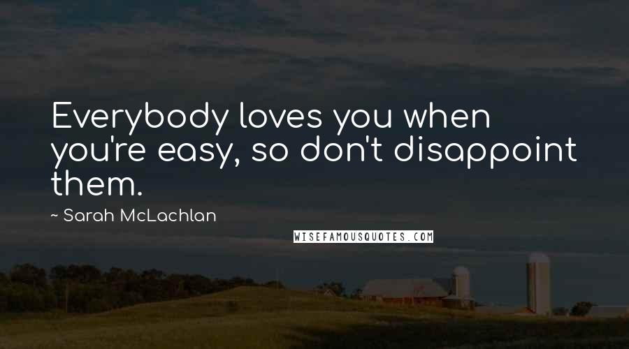 Sarah McLachlan Quotes: Everybody loves you when you're easy, so don't disappoint them.