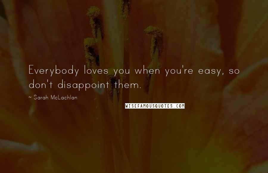 Sarah McLachlan Quotes: Everybody loves you when you're easy, so don't disappoint them.