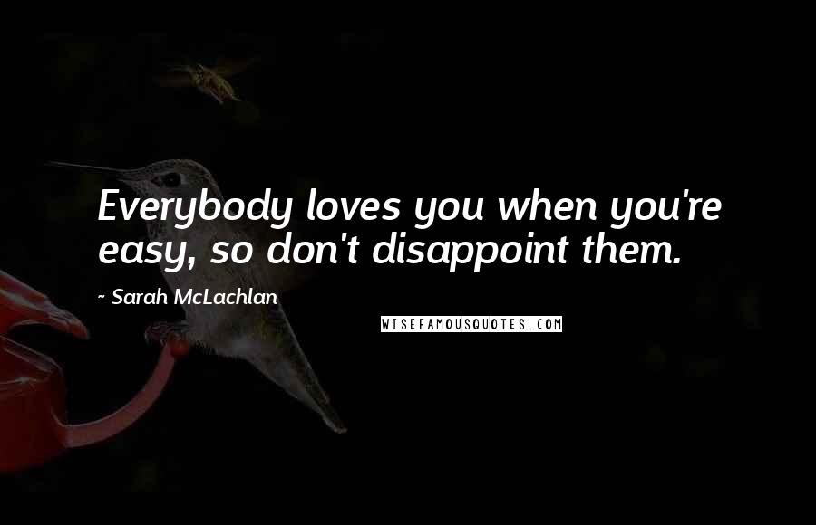Sarah McLachlan Quotes: Everybody loves you when you're easy, so don't disappoint them.