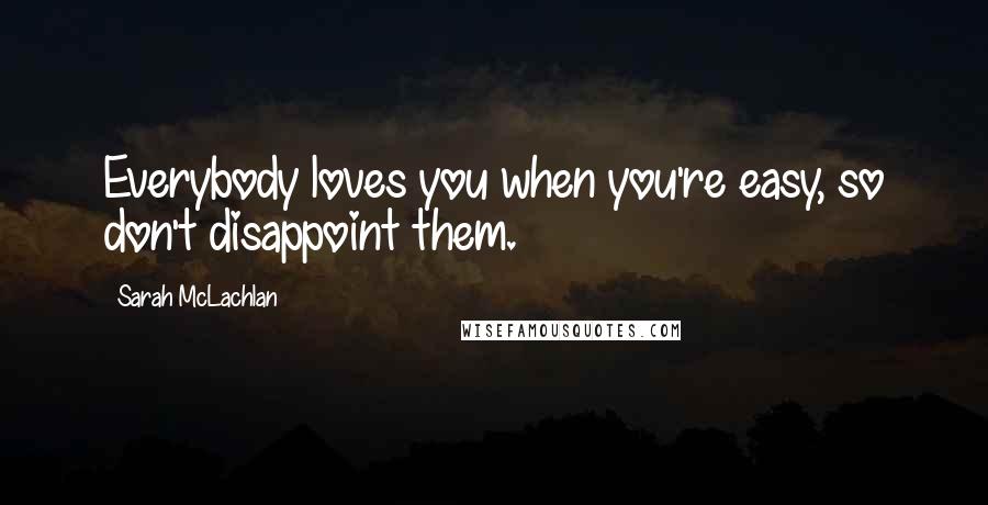 Sarah McLachlan Quotes: Everybody loves you when you're easy, so don't disappoint them.