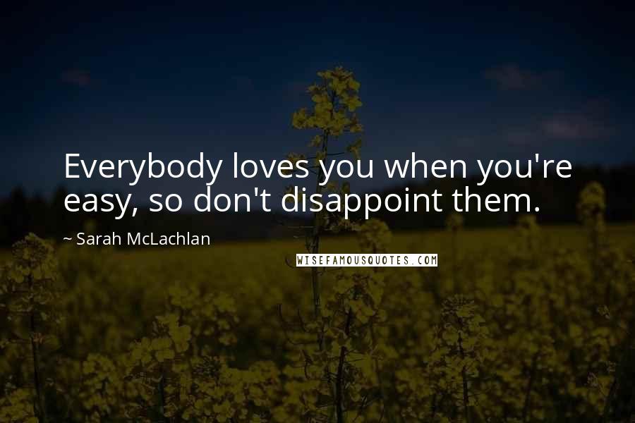 Sarah McLachlan Quotes: Everybody loves you when you're easy, so don't disappoint them.