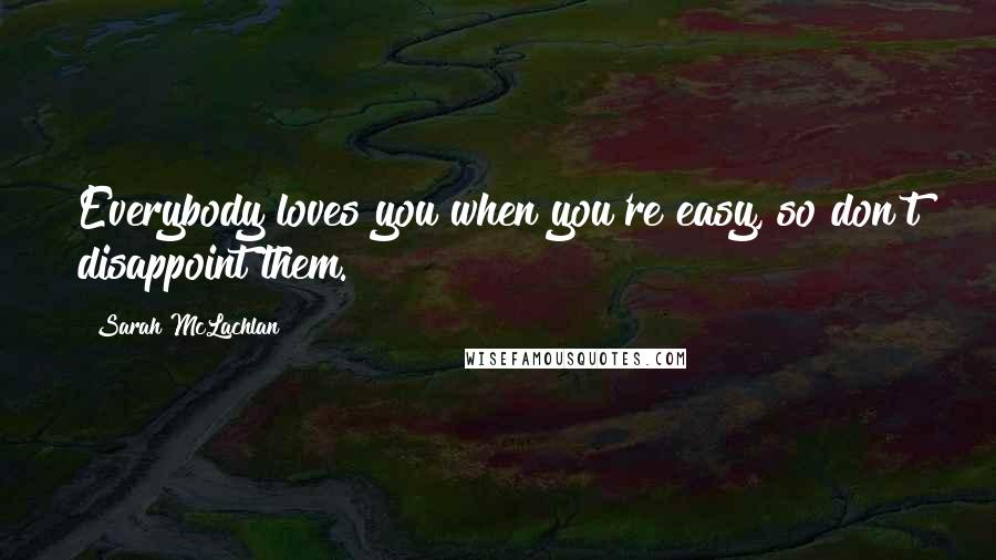 Sarah McLachlan Quotes: Everybody loves you when you're easy, so don't disappoint them.