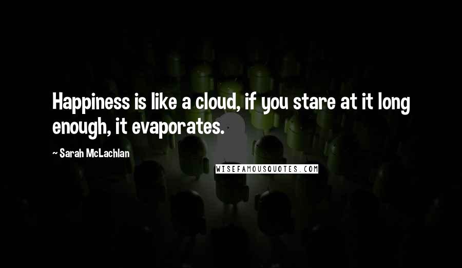 Sarah McLachlan Quotes: Happiness is like a cloud, if you stare at it long enough, it evaporates.