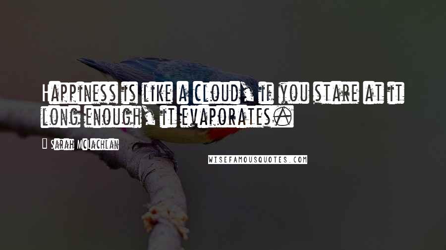 Sarah McLachlan Quotes: Happiness is like a cloud, if you stare at it long enough, it evaporates.