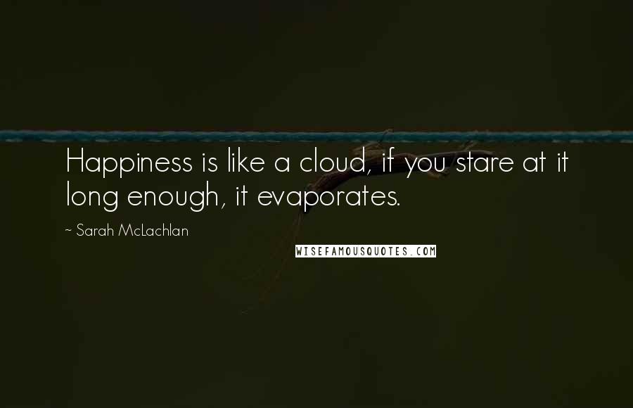 Sarah McLachlan Quotes: Happiness is like a cloud, if you stare at it long enough, it evaporates.