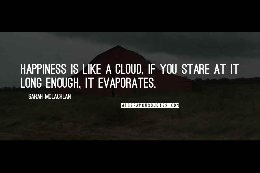Sarah McLachlan Quotes: Happiness is like a cloud, if you stare at it long enough, it evaporates.