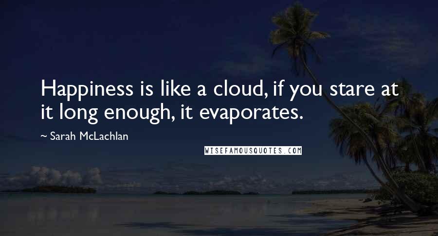 Sarah McLachlan Quotes: Happiness is like a cloud, if you stare at it long enough, it evaporates.