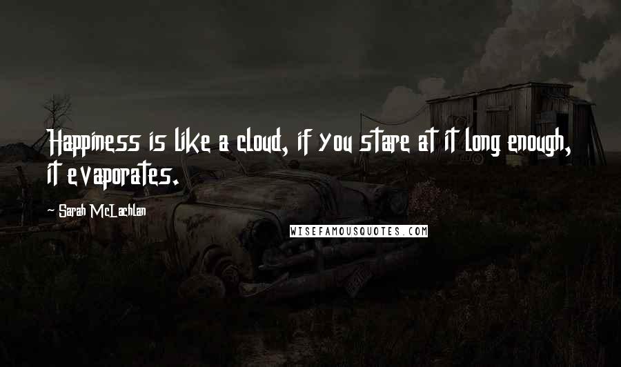 Sarah McLachlan Quotes: Happiness is like a cloud, if you stare at it long enough, it evaporates.