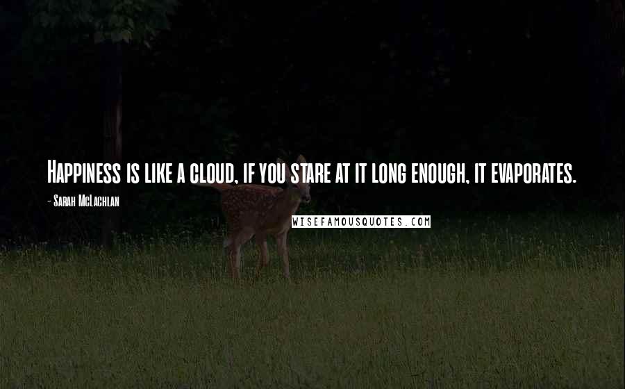 Sarah McLachlan Quotes: Happiness is like a cloud, if you stare at it long enough, it evaporates.