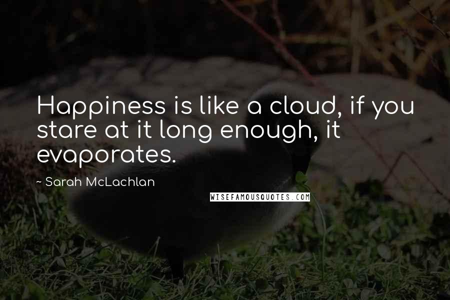 Sarah McLachlan Quotes: Happiness is like a cloud, if you stare at it long enough, it evaporates.
