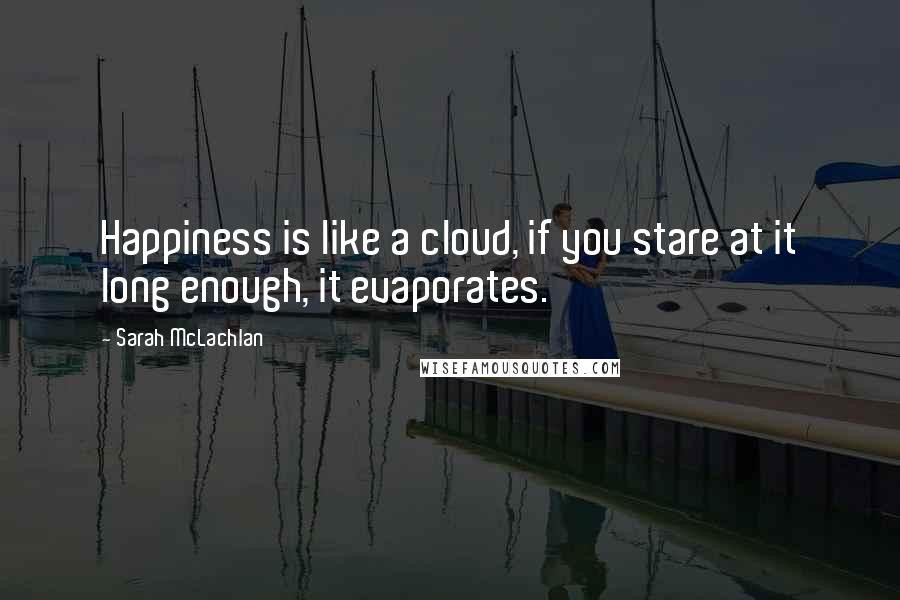 Sarah McLachlan Quotes: Happiness is like a cloud, if you stare at it long enough, it evaporates.
