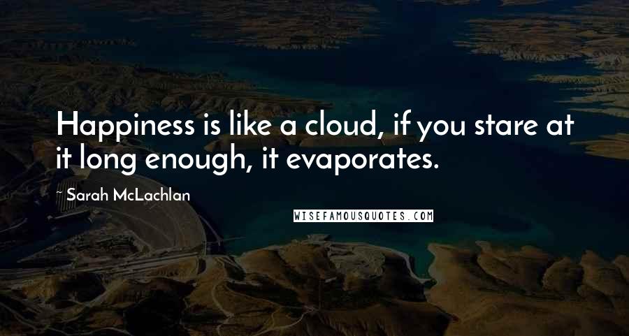Sarah McLachlan Quotes: Happiness is like a cloud, if you stare at it long enough, it evaporates.