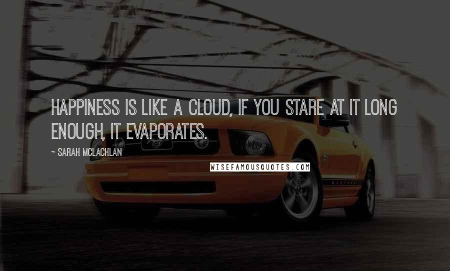 Sarah McLachlan Quotes: Happiness is like a cloud, if you stare at it long enough, it evaporates.