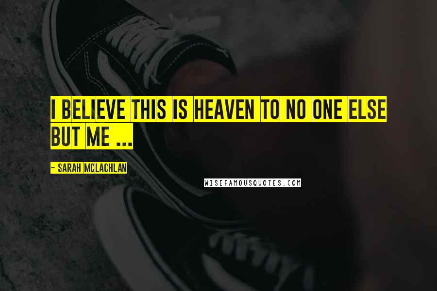 Sarah McLachlan Quotes: I believe this is Heaven to no one else but me ...