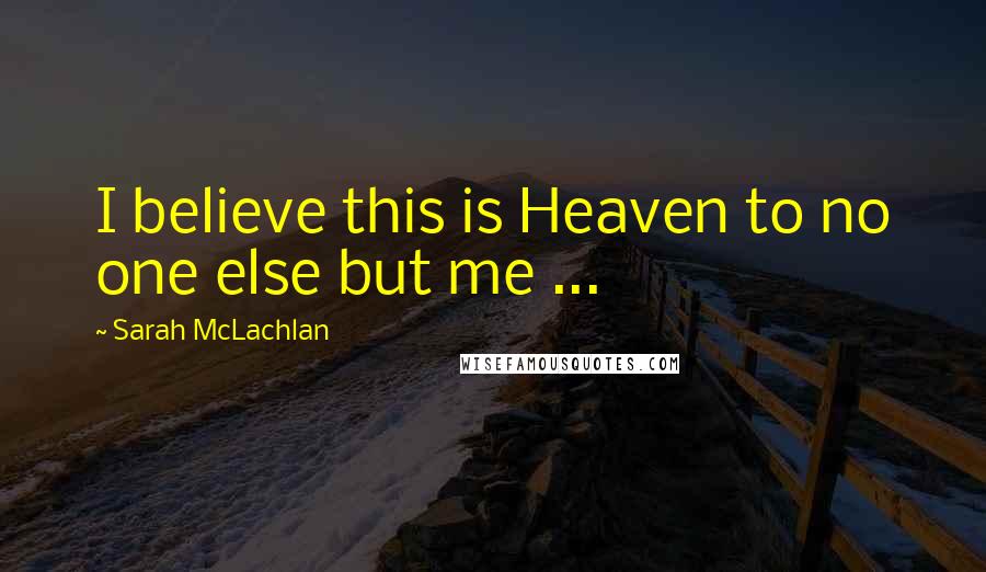 Sarah McLachlan Quotes: I believe this is Heaven to no one else but me ...