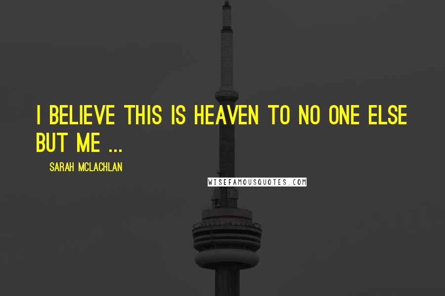 Sarah McLachlan Quotes: I believe this is Heaven to no one else but me ...