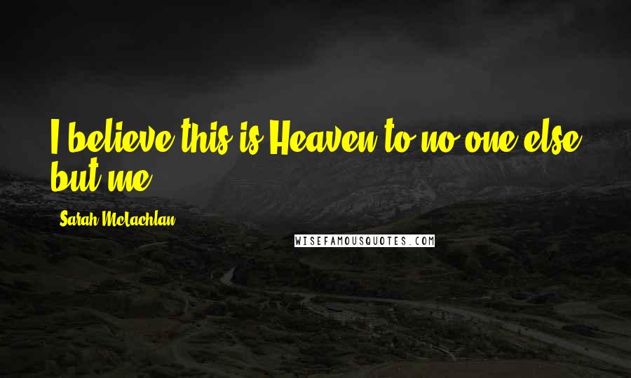 Sarah McLachlan Quotes: I believe this is Heaven to no one else but me ...