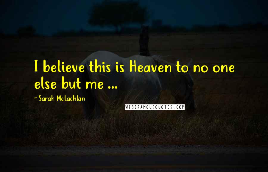 Sarah McLachlan Quotes: I believe this is Heaven to no one else but me ...