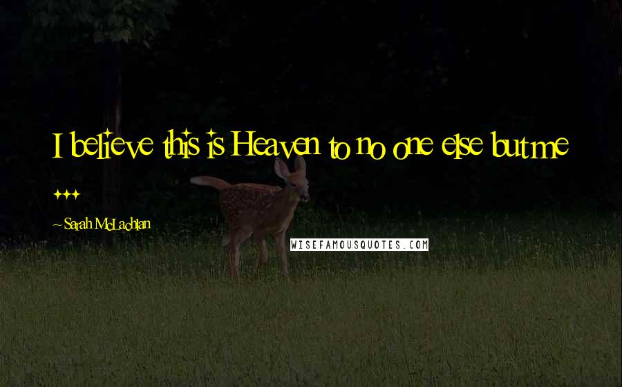 Sarah McLachlan Quotes: I believe this is Heaven to no one else but me ...