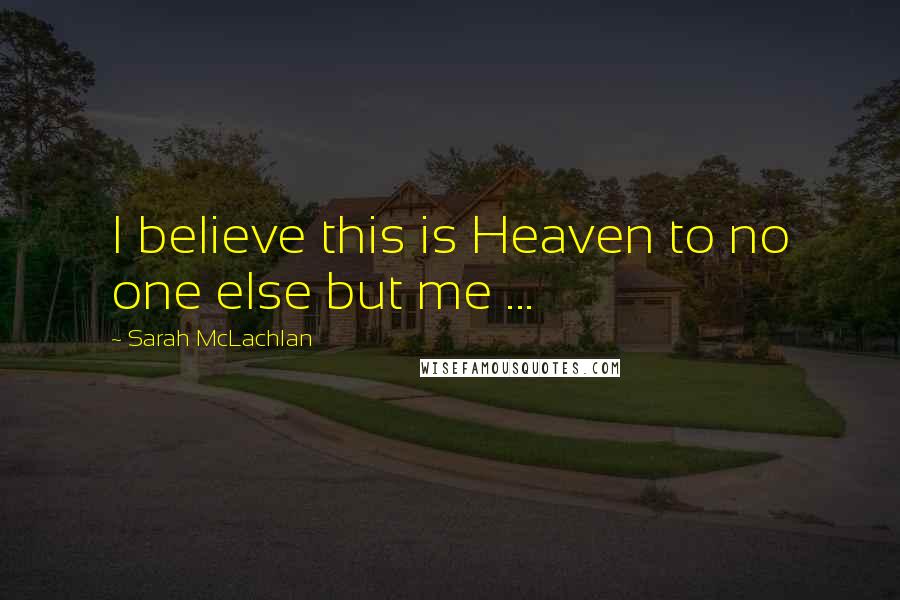 Sarah McLachlan Quotes: I believe this is Heaven to no one else but me ...