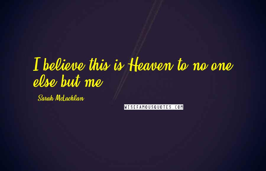 Sarah McLachlan Quotes: I believe this is Heaven to no one else but me ...