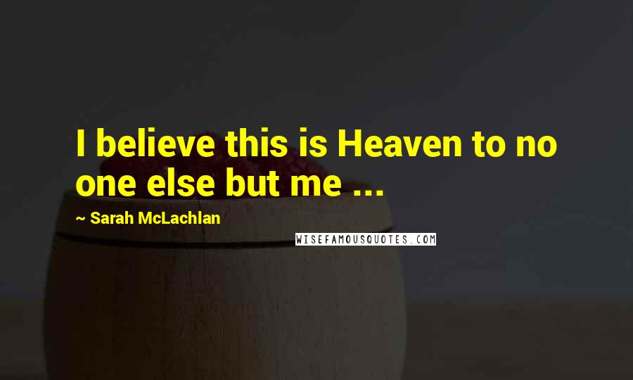 Sarah McLachlan Quotes: I believe this is Heaven to no one else but me ...