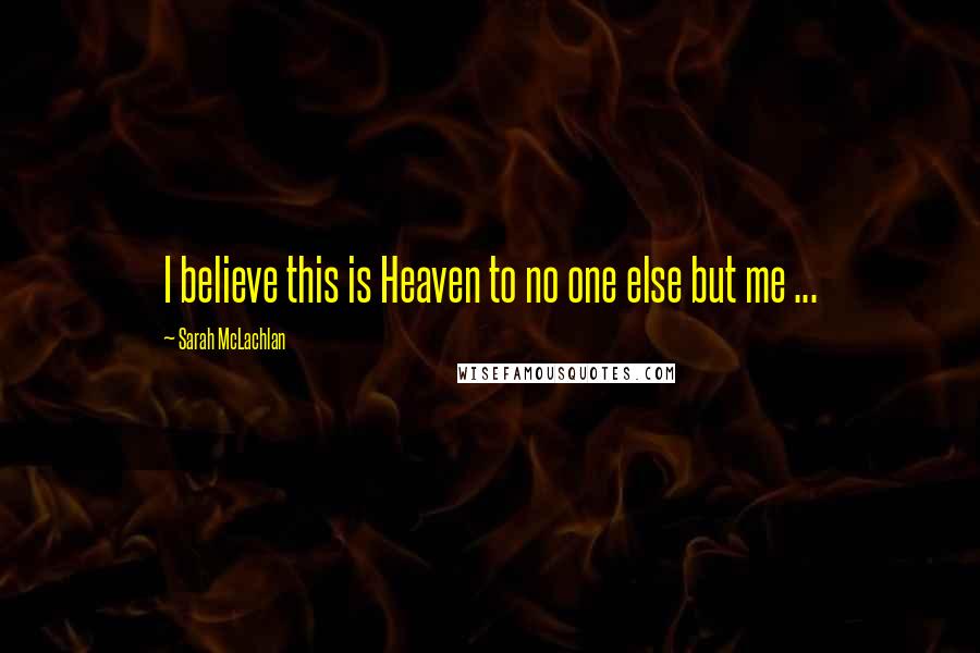 Sarah McLachlan Quotes: I believe this is Heaven to no one else but me ...