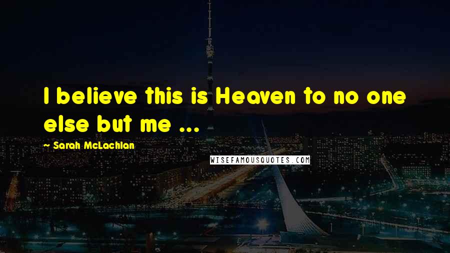 Sarah McLachlan Quotes: I believe this is Heaven to no one else but me ...