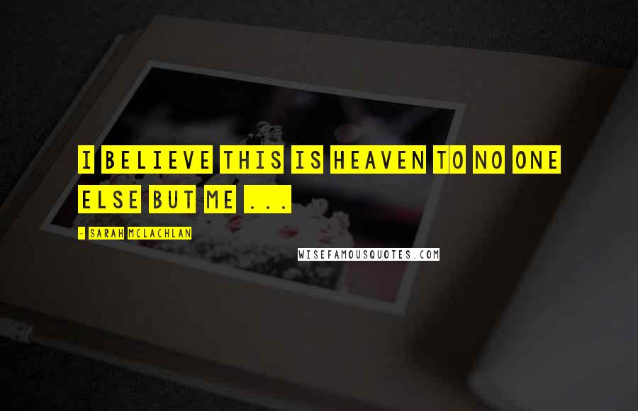 Sarah McLachlan Quotes: I believe this is Heaven to no one else but me ...