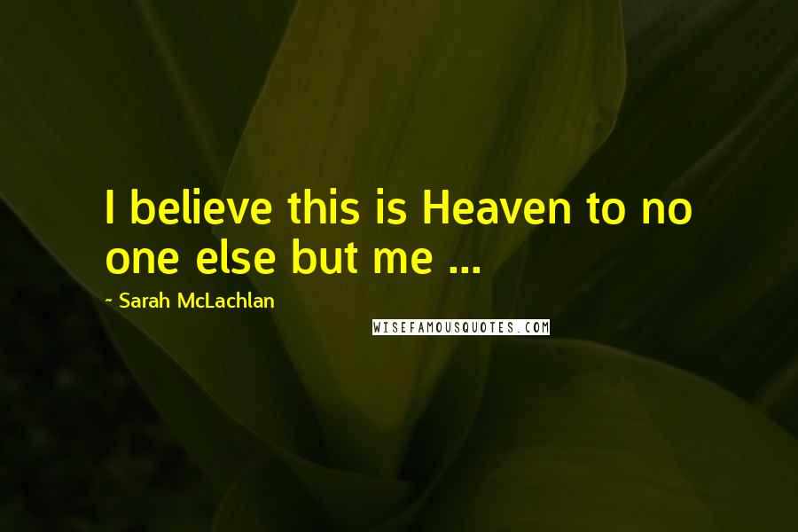 Sarah McLachlan Quotes: I believe this is Heaven to no one else but me ...