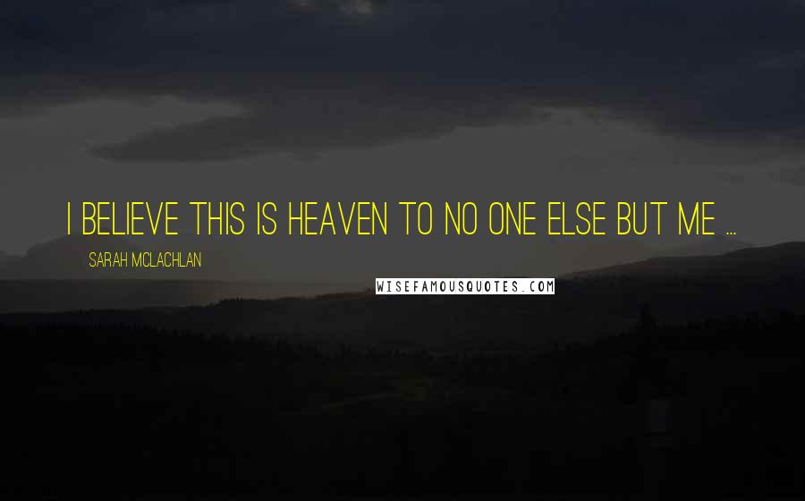 Sarah McLachlan Quotes: I believe this is Heaven to no one else but me ...