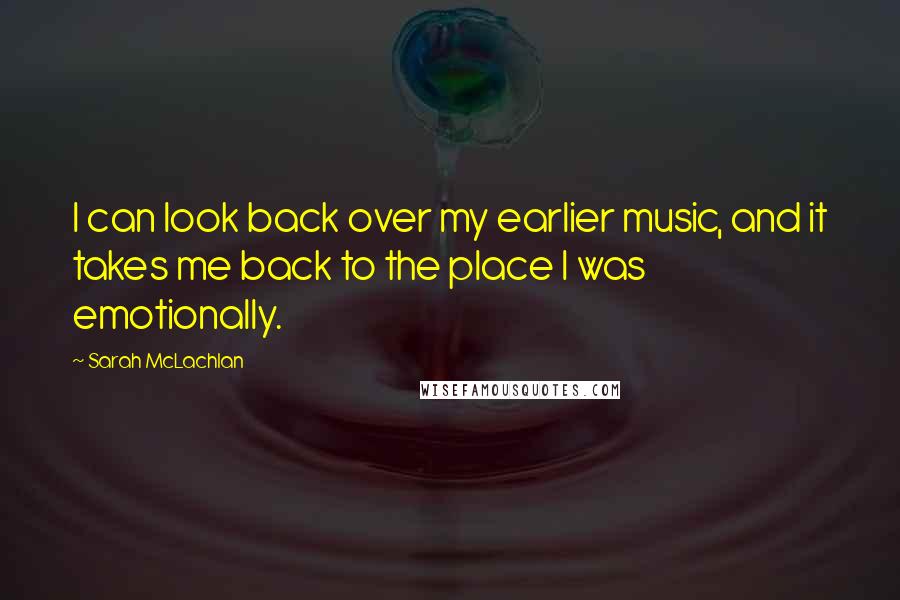 Sarah McLachlan Quotes: I can look back over my earlier music, and it takes me back to the place I was emotionally.