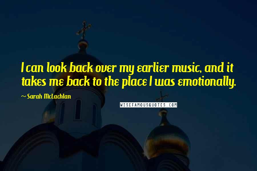 Sarah McLachlan Quotes: I can look back over my earlier music, and it takes me back to the place I was emotionally.