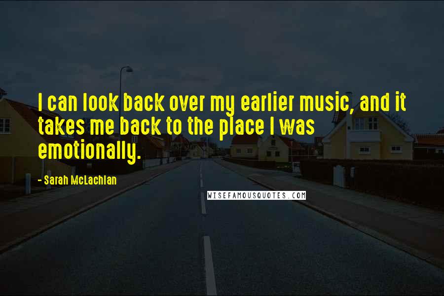 Sarah McLachlan Quotes: I can look back over my earlier music, and it takes me back to the place I was emotionally.