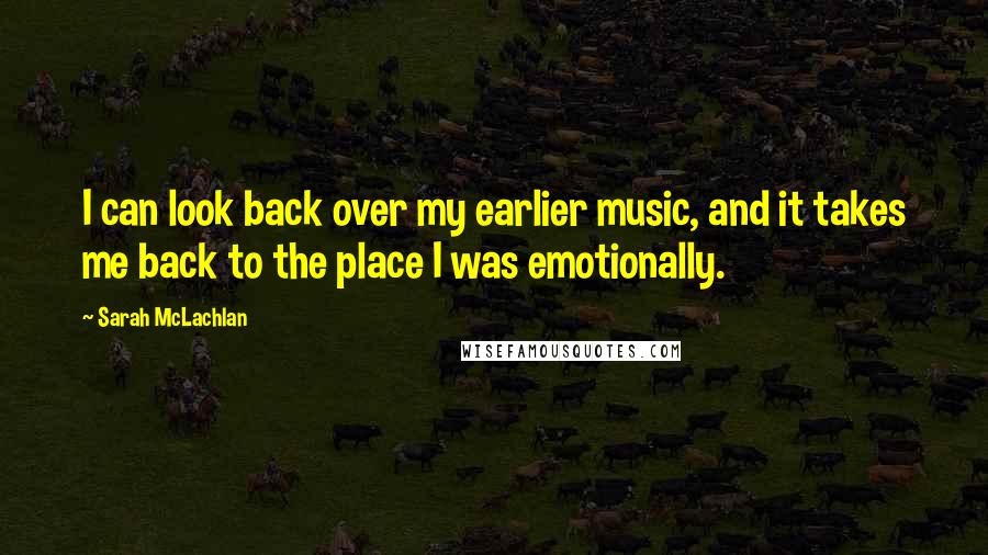 Sarah McLachlan Quotes: I can look back over my earlier music, and it takes me back to the place I was emotionally.