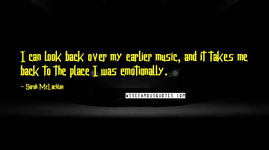 Sarah McLachlan Quotes: I can look back over my earlier music, and it takes me back to the place I was emotionally.