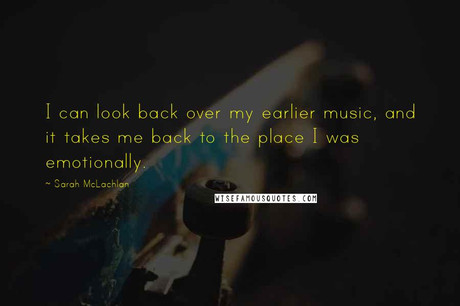 Sarah McLachlan Quotes: I can look back over my earlier music, and it takes me back to the place I was emotionally.