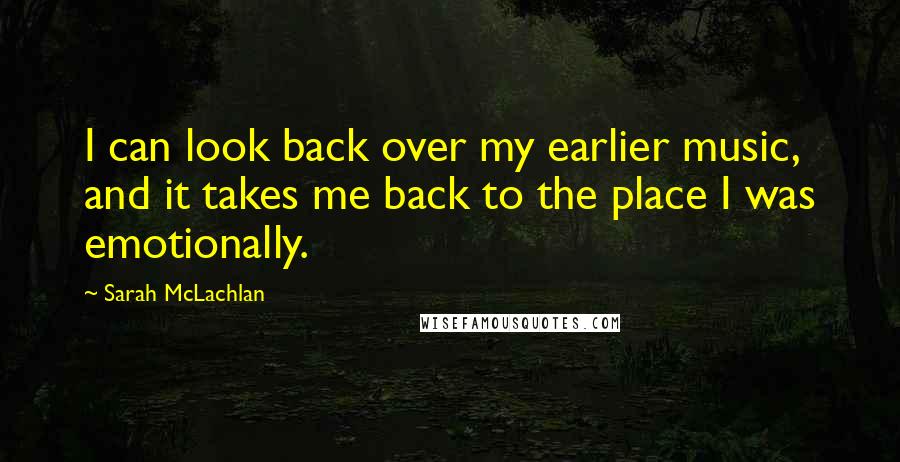 Sarah McLachlan Quotes: I can look back over my earlier music, and it takes me back to the place I was emotionally.