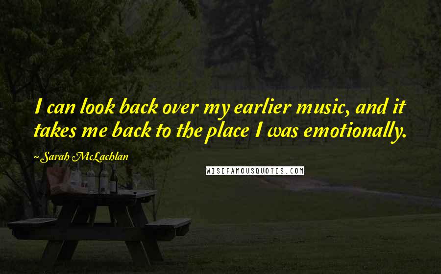 Sarah McLachlan Quotes: I can look back over my earlier music, and it takes me back to the place I was emotionally.